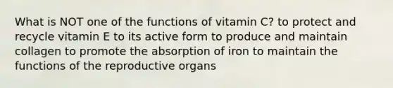 What is NOT one of the functions of vitamin C? to protect and recycle vitamin E to its active form to produce and maintain collagen to promote the absorption of iron to maintain the functions of the reproductive organs