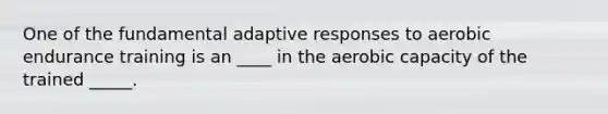 One of the fundamental adaptive responses to aerobic endurance training is an ____ in the aerobic capacity of the trained _____.