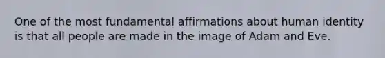 One of the most fundamental affirmations about human identity is that all people are made in the image of Adam and Eve.