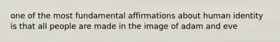 one of the most fundamental affirmations about human identity is that all people are made in the image of adam and eve