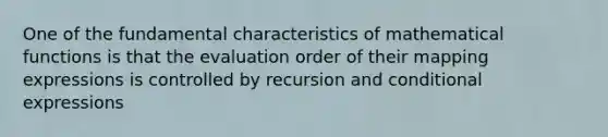 One of the fundamental characteristics of mathematical functions is that the evaluation order of their mapping expressions is controlled by recursion and conditional expressions