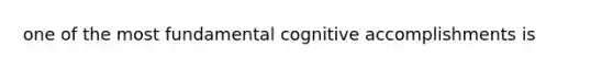 one of the most fundamental cognitive accomplishments is