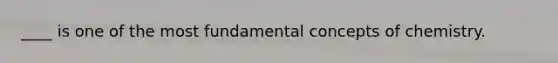 ____ is one of the most fundamental concepts of chemistry.