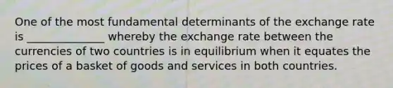 One of the most fundamental determinants of the exchange rate is ______________ whereby the exchange rate between the currencies of two countries is in equilibrium when it equates the prices of a basket of goods and services in both countries.