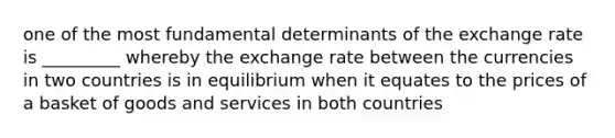 one of the most fundamental determinants of the exchange rate is _________ whereby the exchange rate between the currencies in two countries is in equilibrium when it equates to the prices of a basket of goods and services in both countries