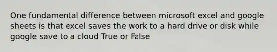 One fundamental difference between microsoft excel and google sheets is that excel saves the work to a hard drive or disk while google save to a cloud True or False