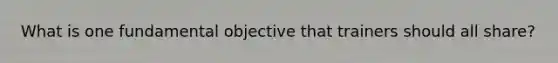 What is one fundamental objective that trainers should all share?