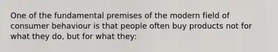 One of the fundamental premises of the modern field of consumer behaviour is that people often buy products not for what they do, but for what they: