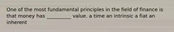 One of the most fundamental principles in the field of finance is that money has __________ value. a time an intrinsic a fiat an inherent