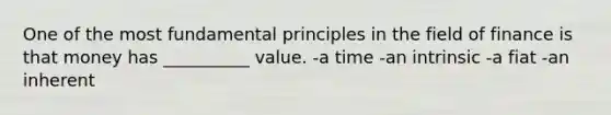 One of the most fundamental principles in the field of finance is that money has __________ value. -a time -an intrinsic -a fiat -an inherent