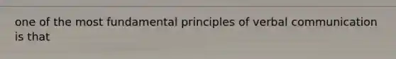 one of the most fundamental principles of verbal communication is that