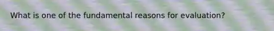 What is one of the fundamental reasons for evaluation?