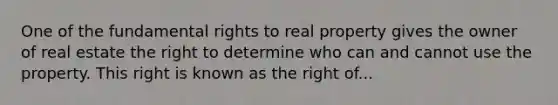 One of the fundamental rights to real property gives the owner of real estate the right to determine who can and cannot use the property. This right is known as the right of...