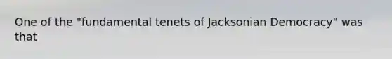 One of the "fundamental tenets of Jacksonian Democracy" was that