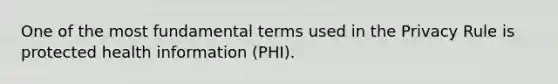 One of the most fundamental terms used in the Privacy Rule is protected health information (PHI).