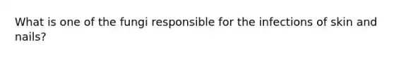 What is one of the fungi responsible for the infections of skin and nails?