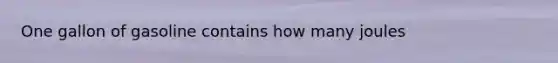 One gallon of gasoline contains how many joules