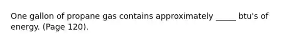 One gallon of propane gas contains approximately _____ btu's of energy. (Page 120).