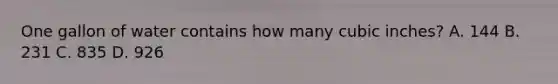 One gallon of water contains how many cubic inches? A. 144 B. 231 C. 835 D. 926