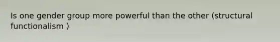 Is one gender group more powerful than the other (structural functionalism )