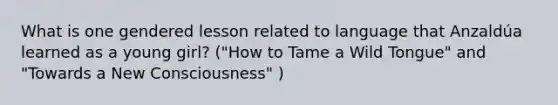 What is one gendered lesson related to language that Anzaldúa learned as a young girl? ("How to Tame a Wild Tongue" and "Towards a New Consciousness" )