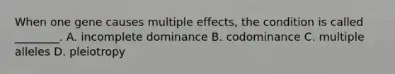 When one gene causes multiple effects, the condition is called ________. A. incomplete dominance B. codominance C. multiple alleles D. pleiotropy