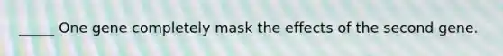 _____ One gene completely mask the effects of the second gene.