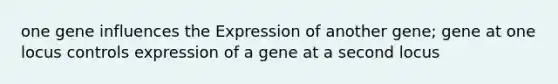 one gene influences the Expression of another gene; gene at one locus controls expression of a gene at a second locus