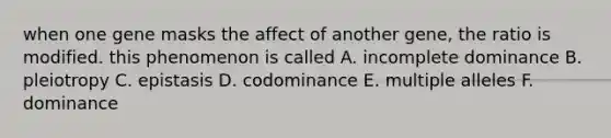 when one gene masks the affect of another gene, the ratio is modified. this phenomenon is called A. incomplete dominance B. pleiotropy C. epistasis D. codominance E. multiple alleles F. dominance