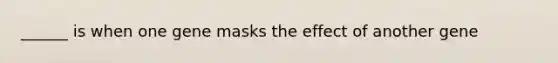 ______ is when one gene masks the effect of another gene