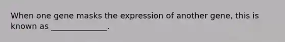 When one gene masks the expression of another gene, this is known as ______________.