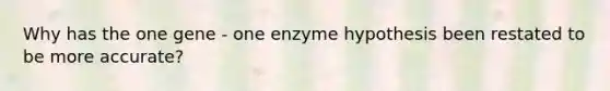 Why has the one gene - one enzyme hypothesis been restated to be more accurate?