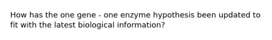 How has the one gene - one enzyme hypothesis been updated to fit with the latest biological information?