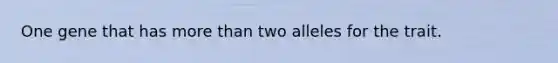 One gene that has <a href='https://www.questionai.com/knowledge/keWHlEPx42-more-than' class='anchor-knowledge'>more than</a> two alleles for the trait.