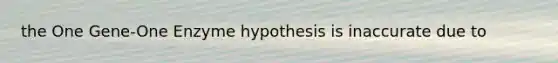 the One Gene-One Enzyme hypothesis is inaccurate due to