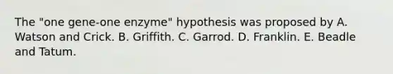 The "one gene-one enzyme" hypothesis was proposed by A. Watson and Crick. B. Griffith. C. Garrod. D. Franklin. E. Beadle and Tatum.