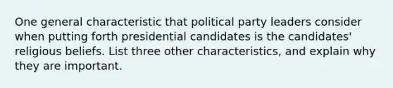 One general characteristic that political party leaders consider when putting forth presidential candidates is the candidates' religious beliefs. List three other characteristics, and explain why they are important.