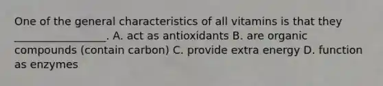 One of the general characteristics of all vitamins is that they _________________. A. act as antioxidants B. are organic compounds (contain carbon) C. provide extra energy D. function as enzymes