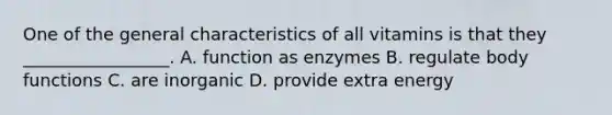 One of the general characteristics of all vitamins is that they _________________. A. function as enzymes B. regulate body functions C. are inorganic D. provide extra energy