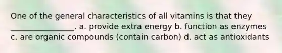 One of the general characteristics of all vitamins is that they ________________. a. provide extra energy b. function as enzymes c. are organic compounds (contain carbon) d. act as antioxidants