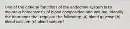 One of the general functions of the endocrine system is to maintain homeostasis of blood composition and volume. identify the hormones that regulate the following; (a) blood glucose (b) blood calcium (c) blood sodium?