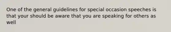 One of the general guidelines for special occasion speeches is that your should be aware that you are speaking for others as well