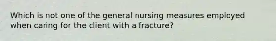 Which is not one of the general nursing measures employed when caring for the client with a fracture?