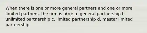 When there is one or more general partners and one or more limited partners, the firm is a(n): a. general partnership b. unlimited partnership c. limited partnership d. master limited partnership