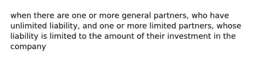 when there are one or more general partners, who have unlimited liability, and one or more limited partners, whose liability is limited to the amount of their investment in the company