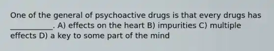 One of the general of psychoactive drugs is that every drugs has ___________. A) effects on the heart B) impurities C) multiple effects D) a key to some part of the mind