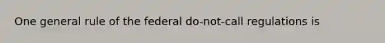 One general rule of the federal do-not-call regulations is