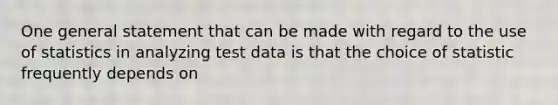 One general statement that can be made with regard to the use of statistics in analyzing test data is that the choice of statistic frequently depends on