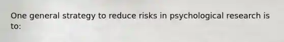 One general strategy to reduce risks in psychological research is to: