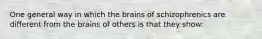 One general way in which the brains of schizophrenics are different from the brains of others is that they show: